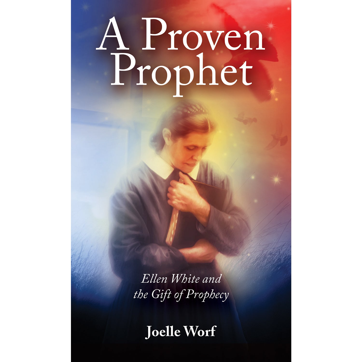 A Proven Prophet: Ellen White and the Gift of Prophecy by Joelle Worf