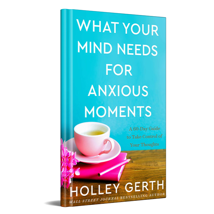 What Your Mind Needs For Anxious Moments by Holley Gerth