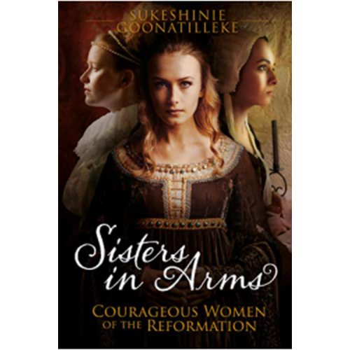 Sisters in Arms: Courageous Women of the Reformation By Sukeshinie Goonatilleke