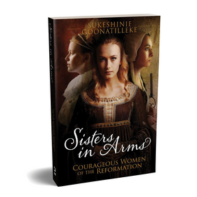 Sisters in Arms: Courageous Women of the Reformation By Sukeshinie Goonatilleke